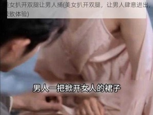 美女扒开双腿让男人捅(美女扒开双腿，让男人肆意进出，极致体验)