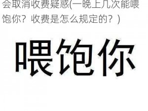 一晚上几次能喂饱你怎么回复或将会取消收费疑惑(一晚上几次能喂饱你？收费是怎么规定的？)