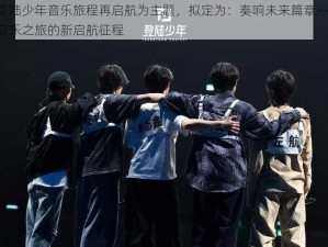 以登陆少年音乐旅程再启航为主题，拟定为：奏响未来篇章——少年音乐之旅的新启航征程