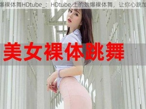 劲爆裸体舞HDtube_：HDtube 上的劲爆裸体舞，让你心跳加速