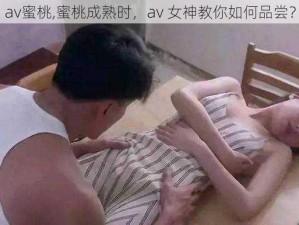 av蜜桃,蜜桃成熟时，av 女神教你如何品尝？