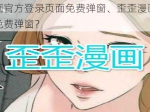 歪歪漫画官方登录页面免费弹窗、歪歪漫画官方登录页面免费弹窗？