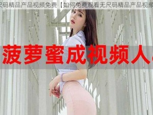 无尺码精品产品视频免费【如何免费观看无尺码精品产品视频？】