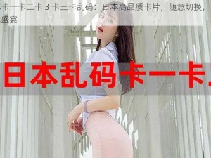 日本卡一卡二卡 3 卡三卡乱码：日本高品质卡片，随意切换，尽享视觉盛宴