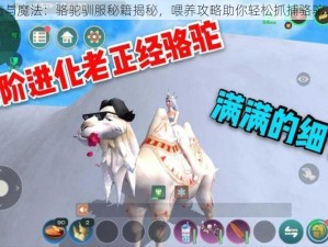 创造与魔法：骆驼驯服秘籍揭秘，喂养攻略助你轻松抓捕骆驼之王