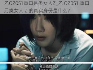 乙OZ0S1重口另类女人Z_乙 OZ0S1 重口另类女人 Z 的真实身份是什么？