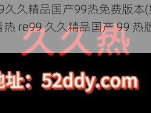 热re99久久精品国产99热免费版本(如何免费观看热 re99 久久精品国产 99 热版本？)