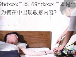 69hdxxxx日本_69hdxxxx 日本是什么？为何在中出现敏感内容？