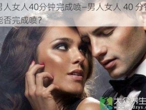 男人女人40分钟完成喷—男人女人 40 分钟能否完成喷？