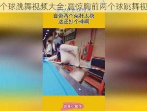 胸前两个球跳舞视频大全;震惊胸前两个球跳舞视频大全