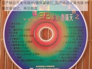 国产精品天美传媒MV播放量破亿_国产精品天美传媒 MV 播放量破亿，再创辉煌