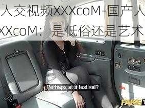 国产人交视频XXXcoM-国产人交视频 XXXcoM：是低俗还是艺术？