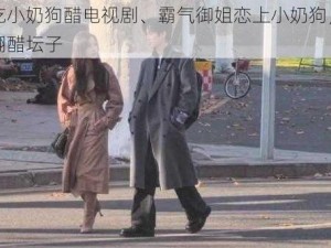 御姐吃小奶狗醋电视剧、霸气御姐恋上小奶狗，竟为他打翻醋坛子