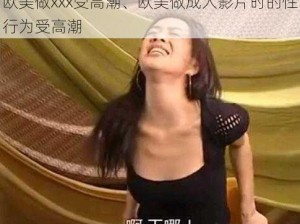 欧美做xxx受高潮、欧美做成人影片时的性行为受高潮