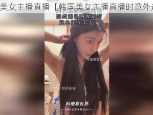 韩国美女主播直播【韩国美女主播直播时意外走光】