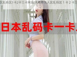 无人区乱码区1卡2卡三卡网站(求推荐无人区乱码区 1 卡 2 卡三卡网站)