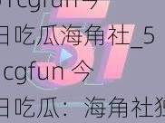 51cgfun今日吃瓜海角社_51cgfun 今日吃瓜：海角社独家爆料