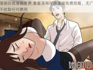 羞羞漫画在线漫画免费,羞羞漫画在线漫画免费观看，无广告弹窗，不收取任何费用