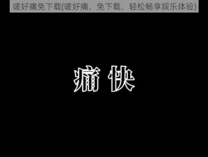 嗟好痛免下载(嗟好痛，免下载，轻松畅享娱乐体验)