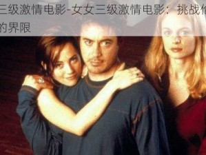 女女三级激情电影-女女三级激情电影：挑战伦理与道德的界限