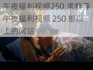 午夜福利视频250,求推荐午夜福利视频 250 部以上的网站