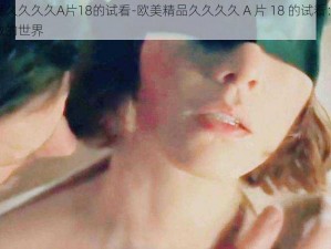 欧美精品久久久久A片18的试看-欧美精品久久久久 A 片 18 的试看：探索激情与刺激的世界