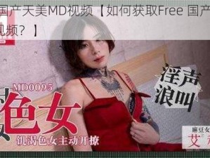 Free国产天美MD视频【如何获取Free 国产天美 MD 视频？】