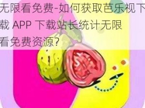 芭乐视下载APP下载站长统计无限看免费-如何获取芭乐视下载 APP 下载站长统计无限看免费资源？