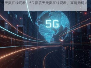 5G影院天天爽在线观看、5G 影院天天爽在线观看，高清无码大片免费畅享