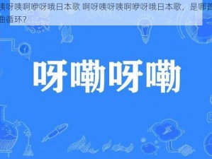 啊呀咦呀咦啊咿呀哦日本歌 啊呀咦呀咦啊咿呀哦日本歌，是哪首歌让你单曲循环？