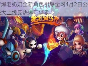 宫爆老奶奶全新角色引爆全网4月2日公测盛大上线受热捧不停歇