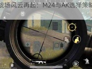 明日战场风云再起：M24与AK选择策略全解析