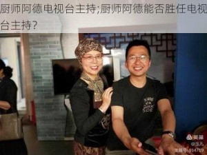 厨师阿德电视台主持;厨师阿德能否胜任电视台主持？