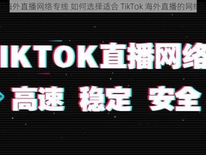 tiktok海外直播网络专线 如何选择适合 TikTok 海外直播的网络专线？