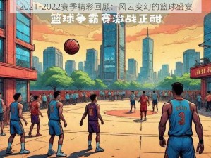 2021-2022赛季精彩回顾：风云变幻的篮球盛宴