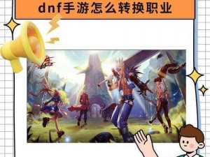 DNF角色职业转换全攻略：轻松实现角色变换，体验多样化游戏人生