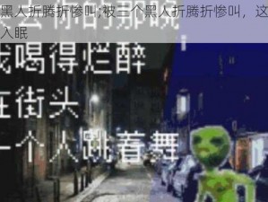 被三个黑人折腾折惨叫;被三个黑人折腾折惨叫，这个夜晚我难以入眠