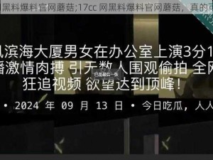 17cc网黑料爆料官网蘑菇;17cc 网黑料爆料官网蘑菇，真的可信吗？