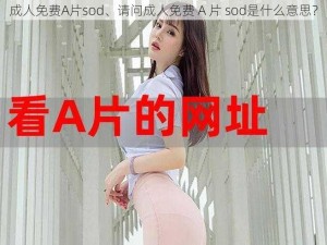 成人免费A片sod、请问成人免费 A 片 sod是什么意思？