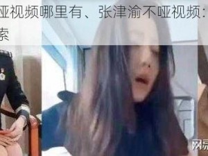 张津渝不哑视频哪里有、张津渝不哑视频：探寻真相的关键线索