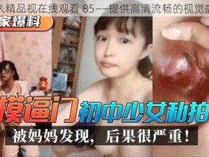 久久精品视在线观看 85——提供高清流畅的视觉盛宴