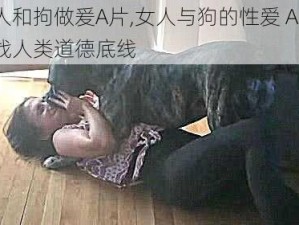 女人和拘做爰A片,女人与狗的性爱 A 片，挑战人类道德底线