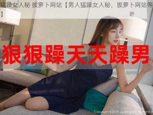 男人猛躁女人秘 拔萝卜网站【男人猛躁女人秘，拔萝卜网站等你来探索】