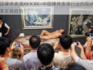 中国裸体表演XXⅩXX—中国裸体表演行业的现状与未来发展趋势