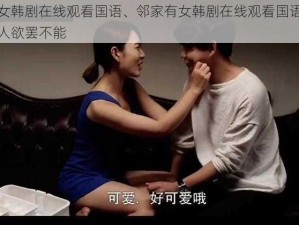 邻家有女韩剧在线观看国语、邻家有女韩剧在线观看国语，甜宠爱情让人欲罢不能