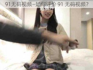 91无码视频—如何评价 91 无码视频？