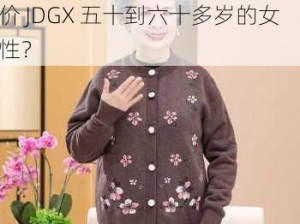 jdgx五十到六十多岁女—如何评价 JDGX 五十到六十多岁的女性？