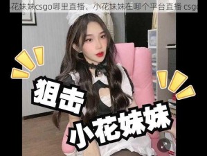 小花妹妹csgo哪里直播、小花妹妹在哪个平台直播 csgo？