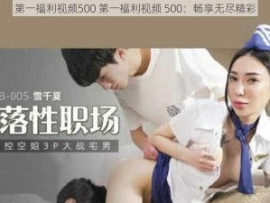 第一福利视频500 第一福利视频 500：畅享无尽精彩