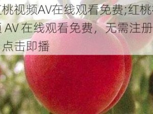 红桃视频AV在线观看免费;红桃视频 AV 在线观看免费，无需注册，点击即播